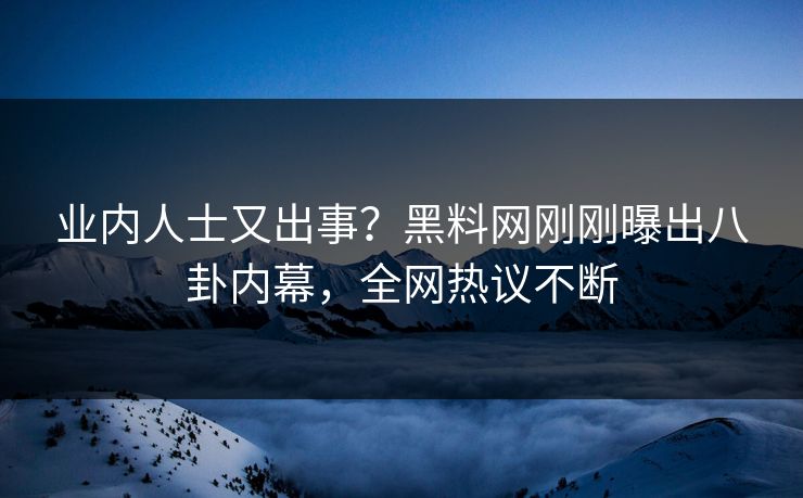 业内人士又出事？黑料网刚刚曝出八卦内幕，全网热议不断