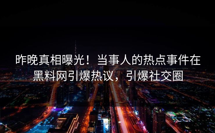 昨晚真相曝光!当事人的热点事件在黑料网引爆热议,引爆社交圈