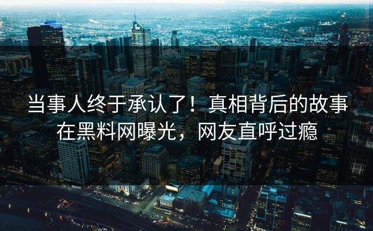 当事人终于承认了！真相背后的故事在黑料网曝光，网友直呼过瘾