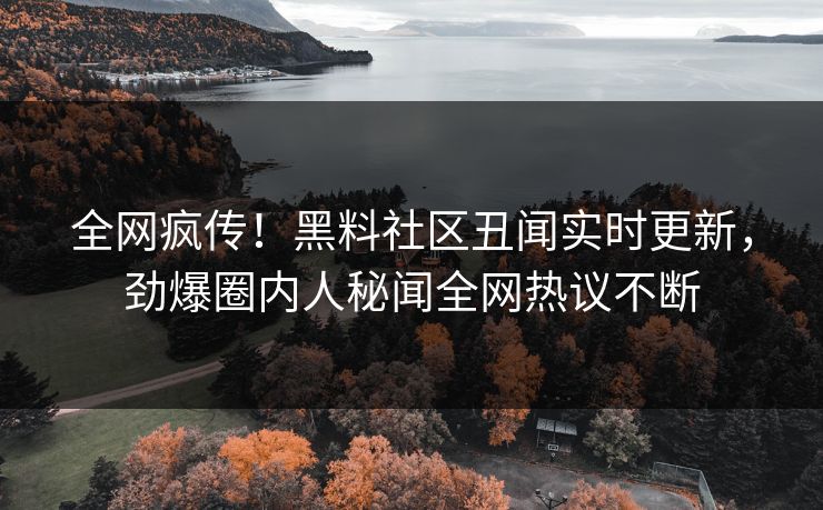 全网疯传!黑料社区丑闻实时更新,劲爆圈内人秘闻全网热议不断
