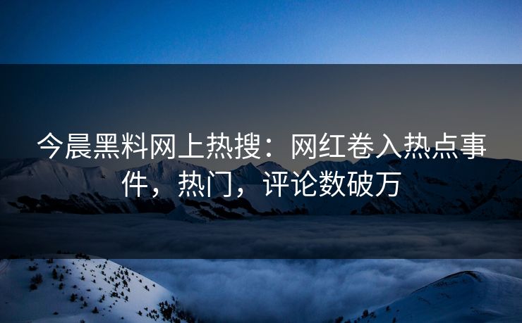 今晨黑料网上热搜：网红卷入热点事件，热门，评论数破万