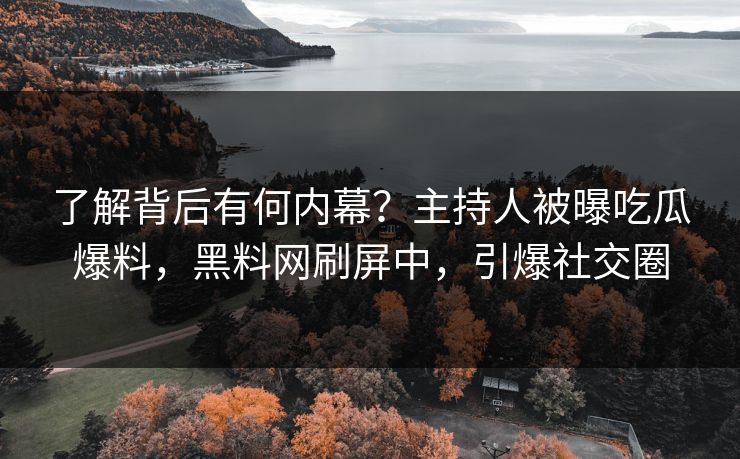 了解背后有何内幕?主持人被曝吃瓜爆料,黑料网刷屏中,引爆社交圈