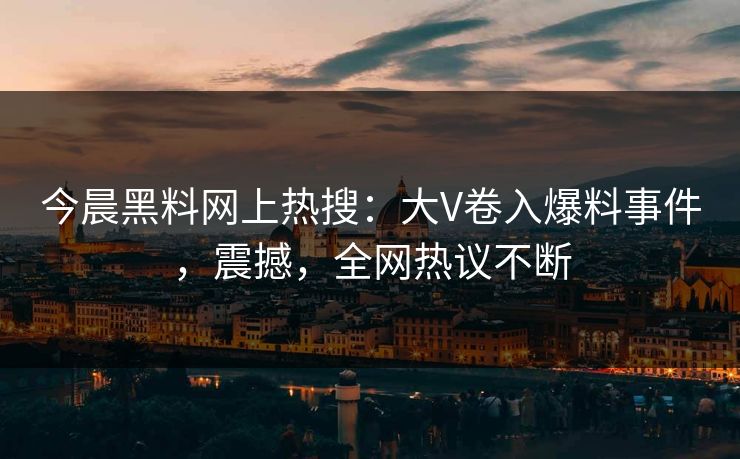 今晨黑料网上热搜:大V卷入爆料事件,震撼,全网热议不断