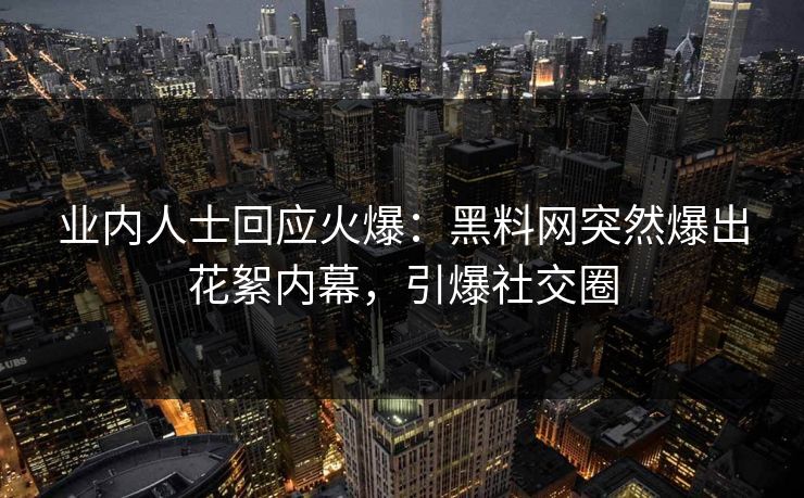业内人士回应火爆：黑料网突然爆出花絮内幕，引爆社交圈