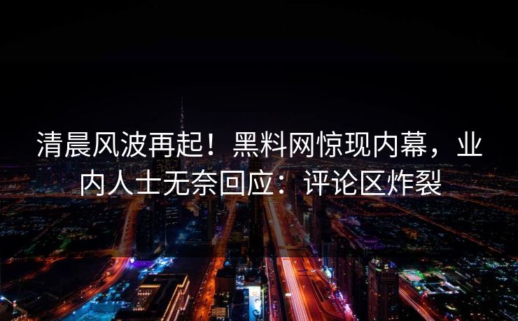 清晨风波再起！黑料网惊现内幕，业内人士无奈回应：评论区炸裂