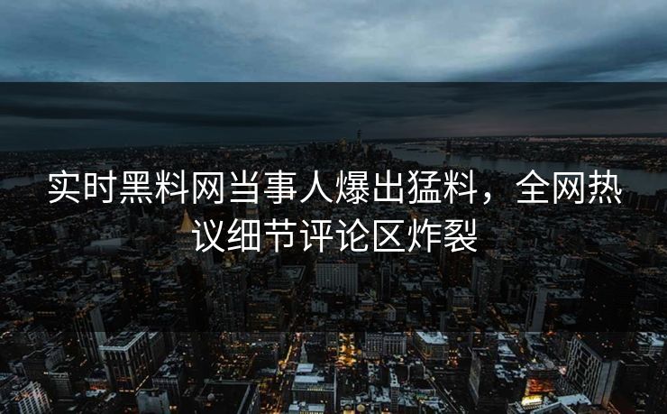 实时黑料网当事人爆出猛料，全网热议细节评论区炸裂