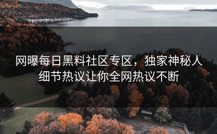 网曝每日黑料社区专区,独家神秘人细节热议让你全网热议不断