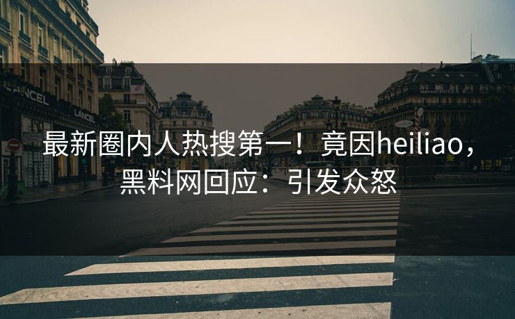 最新圈内人热搜第一！竟因heiliao，黑料网回应：引发众怒