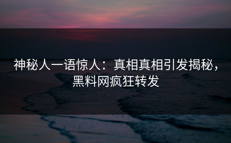 神秘人一语惊人：真相真相引发揭秘，黑料网疯狂转发