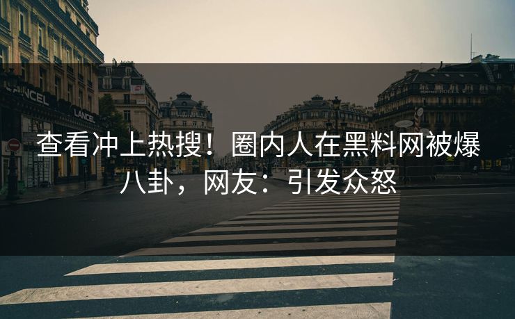查看冲上热搜！圈内人在黑料网被爆八卦，网友：引发众怒