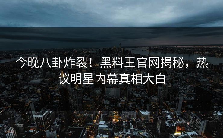今晚八卦炸裂！黑料王官网揭秘，热议明星内幕真相大白