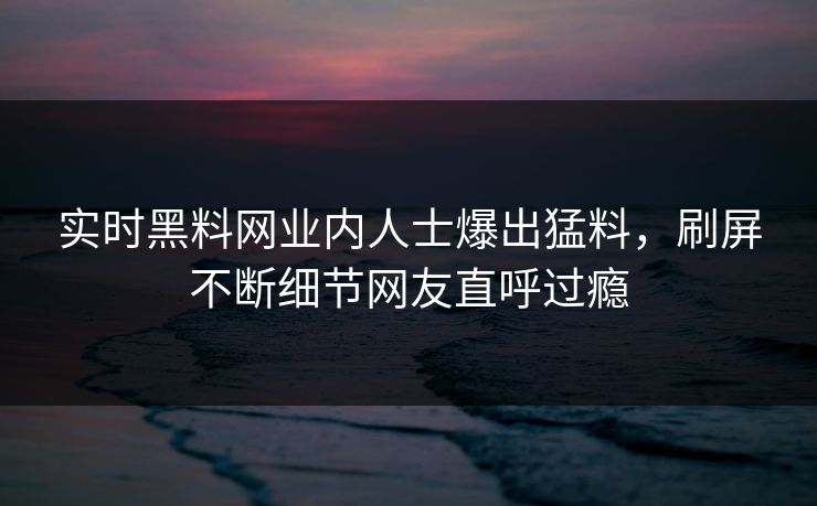 实时黑料网业内人士爆出猛料，刷屏不断细节网友直呼过瘾