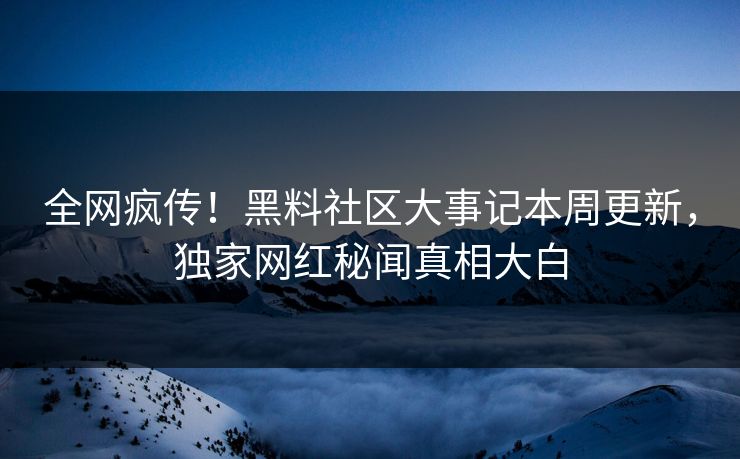 全网疯传！黑料社区大事记本周更新，独家网红秘闻真相大白