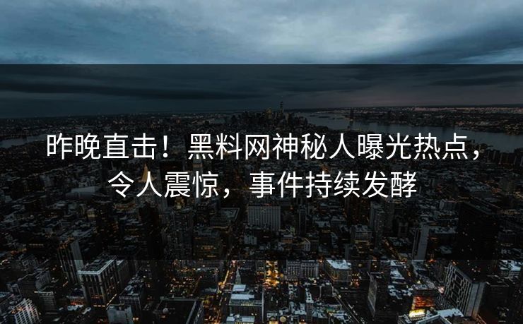 昨晚直击！黑料网神秘人曝光热点，令人震惊，事件持续发酵