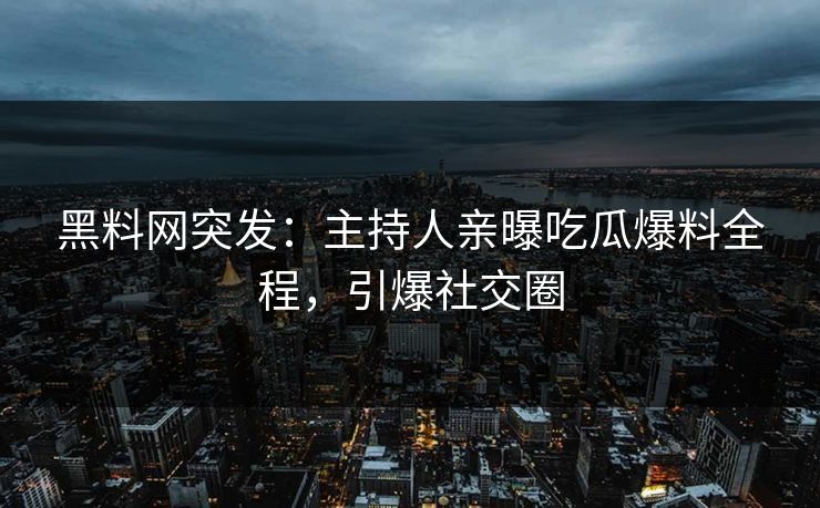 黑料网突发：主持人亲曝吃瓜爆料全程，引爆社交圈