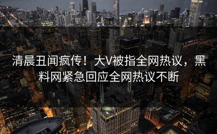 清晨丑闻疯传！大V被指全网热议，黑料网紧急回应全网热议不断