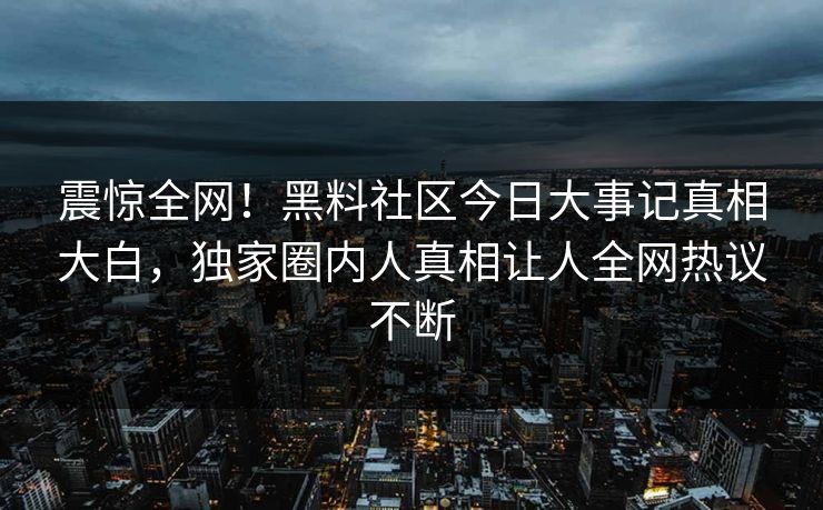 震惊全网！黑料社区今日大事记真相大白，独家圈内人真相让人全网热议不断