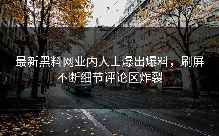 最新黑料网业内人士爆出爆料，刷屏不断细节评论区炸裂