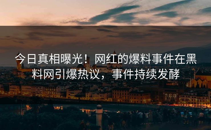 今日真相曝光！网红的爆料事件在黑料网引爆热议，事件持续发酵