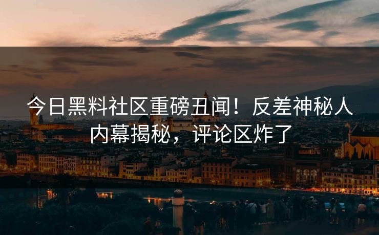 今日黑料社区重磅丑闻！反差神秘人内幕揭秘，评论区炸了
