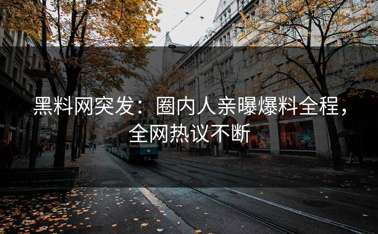 黑料网突发：圈内人亲曝爆料全程，全网热议不断