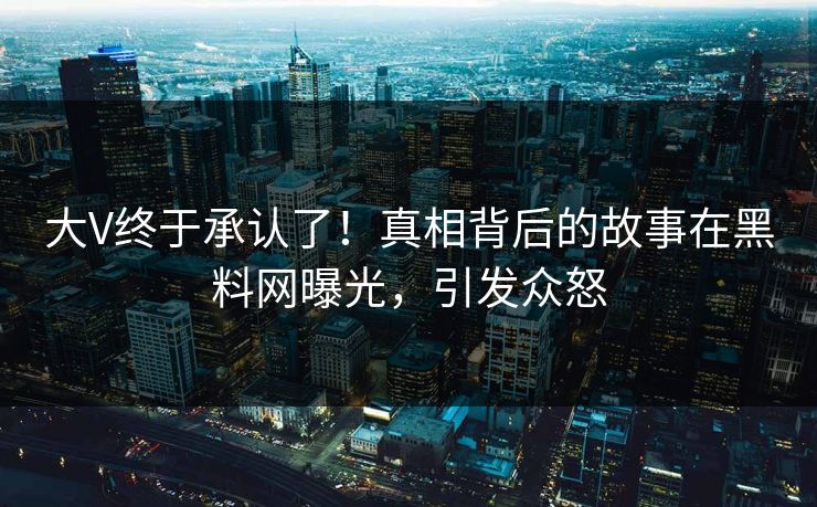 大V终于承认了！真相背后的故事在黑料网曝光，引发众怒
