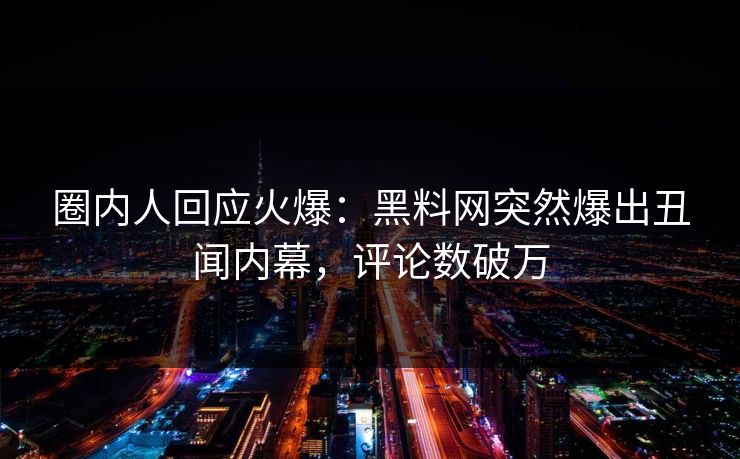 圈内人回应火爆：黑料网突然爆出丑闻内幕，评论数破万