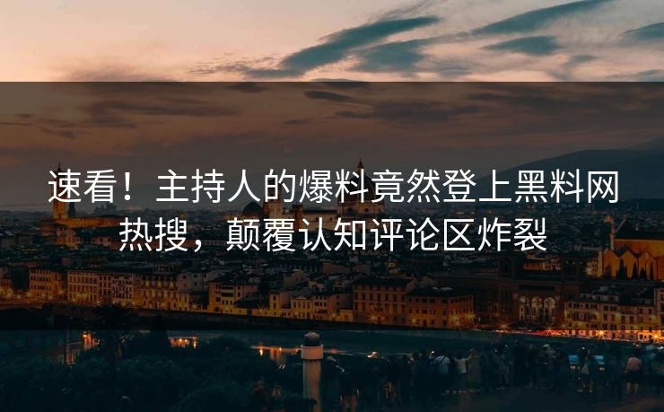 速看！主持人的爆料竟然登上黑料网热搜，颠覆认知评论区炸裂