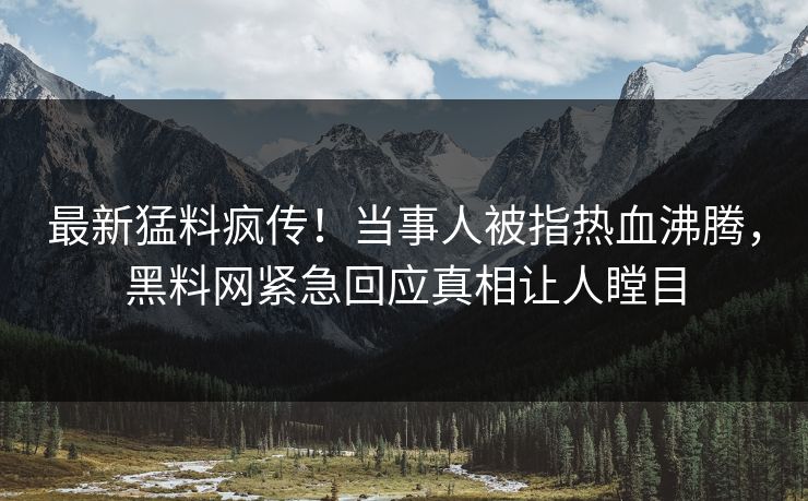最新猛料疯传！当事人被指热血沸腾，黑料网紧急回应真相让人瞠目