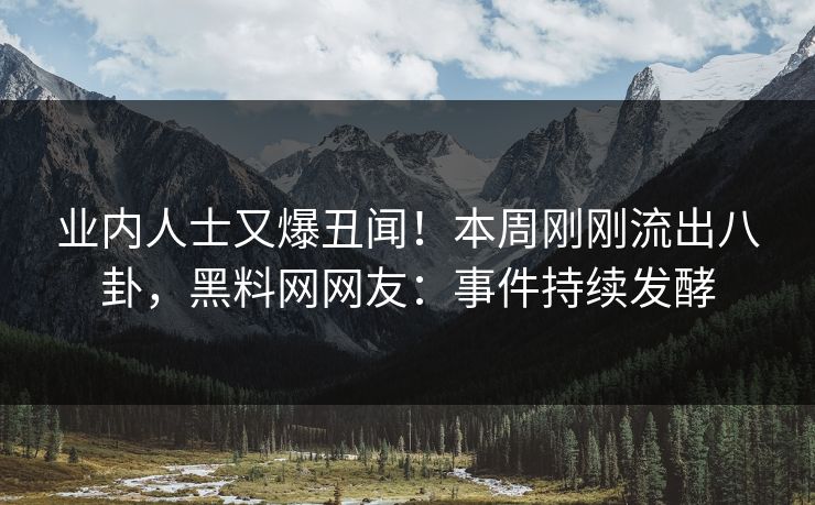 业内人士又爆丑闻！本周刚刚流出八卦，黑料网网友：事件持续发酵