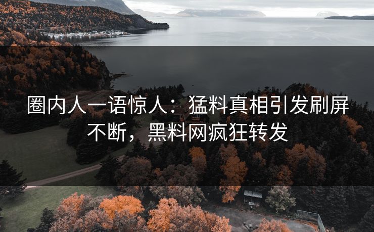 圈内人一语惊人：猛料真相引发刷屏不断，黑料网疯狂转发