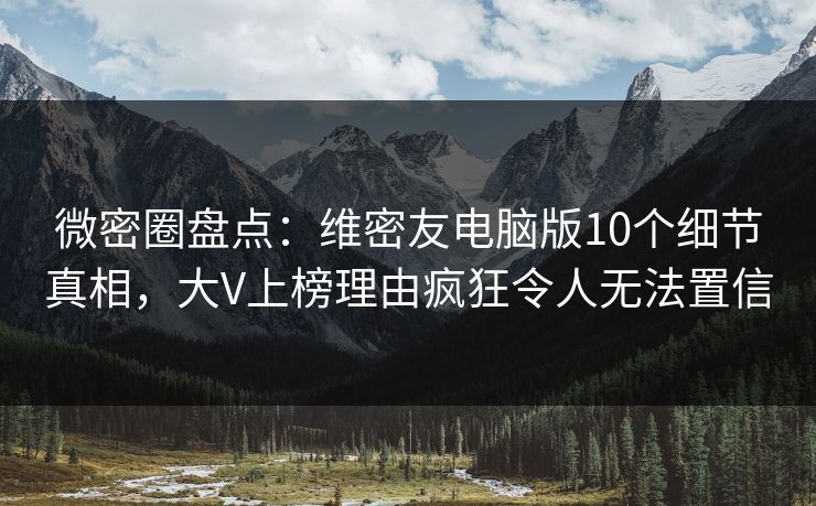 微密圈盘点：维密友电脑版10个细节真相，大V上榜理由疯狂令人无法置信