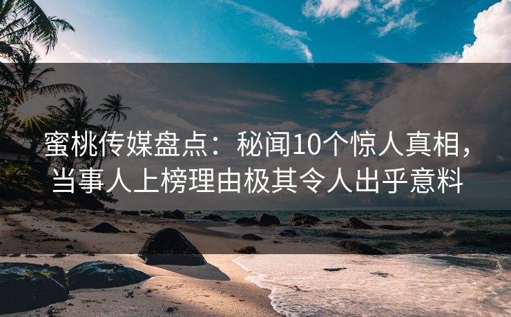 蜜桃传媒盘点：秘闻10个惊人真相，当事人上榜理由极其令人出乎意料