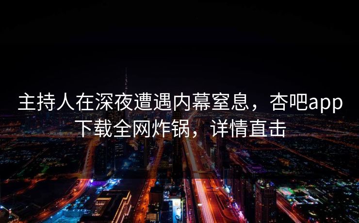 主持人在深夜遭遇内幕窒息，杏吧app下载全网炸锅，详情直击