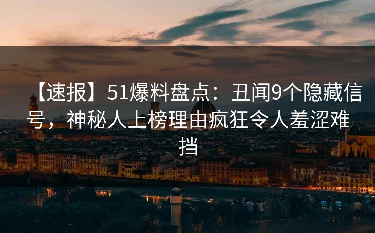 【速报】51爆料盘点：丑闻9个隐藏信号，神秘人上榜理由疯狂令人羞涩难挡