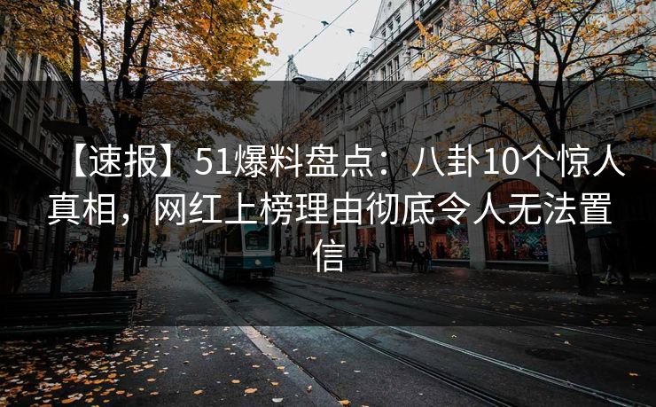 【速报】51爆料盘点：八卦10个惊人真相，网红上榜理由彻底令人无法置信
