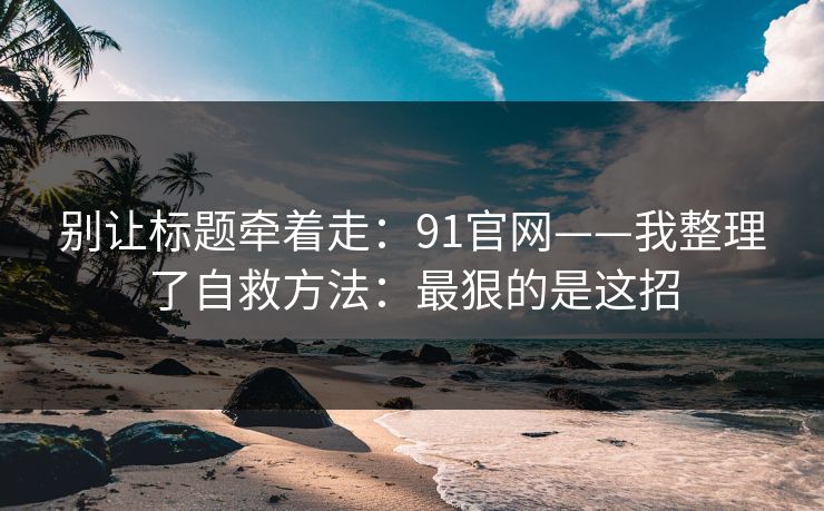 别让标题牵着走：91官网——我整理了自救方法：最狠的是这招