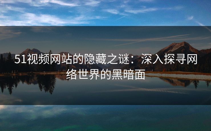 51视频网站的隐藏之谜：深入探寻网络世界的黑暗面