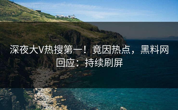 深夜大V热搜第一！竟因热点，黑料网回应：持续刷屏