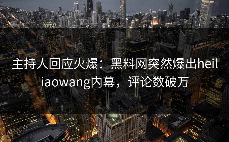 主持人回应火爆：黑料网突然爆出heiliaowang内幕，评论数破万