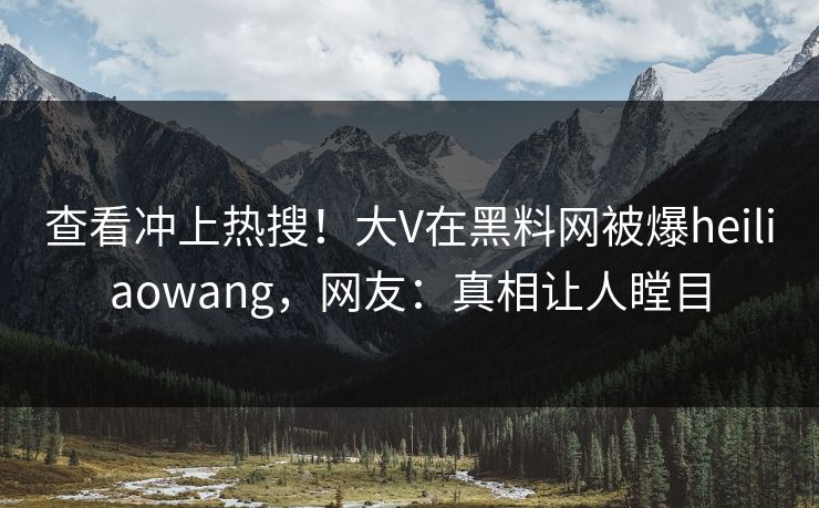查看冲上热搜！大V在黑料网被爆heiliaowang，网友：真相让人瞠目