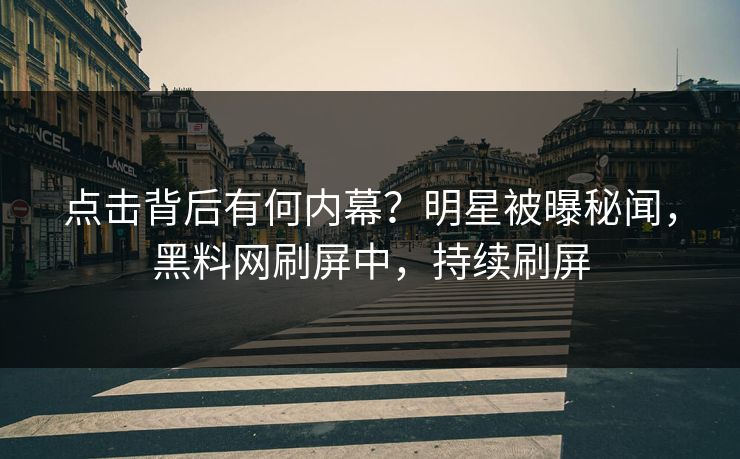 点击背后有何内幕？明星被曝秘闻，黑料网刷屏中，持续刷屏