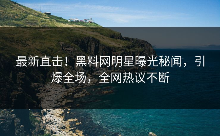 最新直击！黑料网明星曝光秘闻，引爆全场，全网热议不断