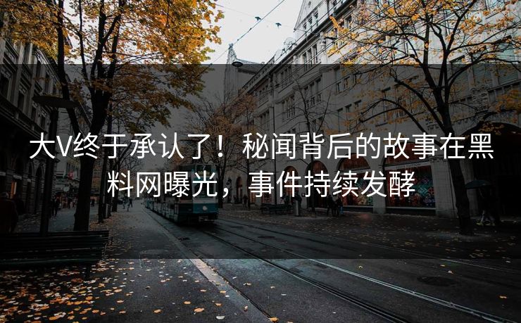 大V终于承认了！秘闻背后的故事在黑料网曝光，事件持续发酵