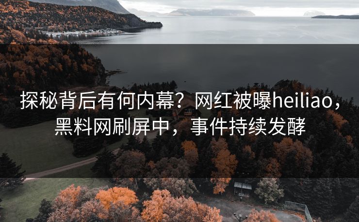 探秘背后有何内幕？网红被曝heiliao，黑料网刷屏中，事件持续发酵