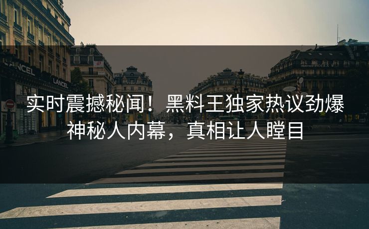 实时震撼秘闻!黑料王独家热议劲爆神秘人内幕,真相让人瞠目
