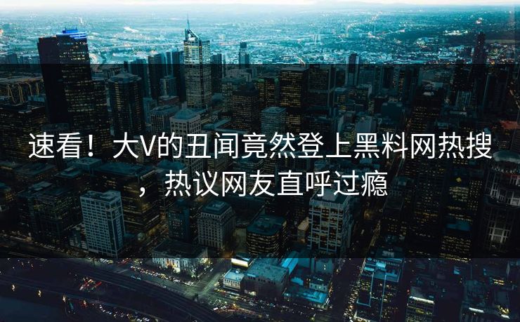 速看！大V的丑闻竟然登上黑料网热搜，热议网友直呼过瘾