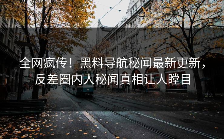 全网疯传！黑料导航秘闻最新更新，反差圈内人秘闻真相让人瞠目
