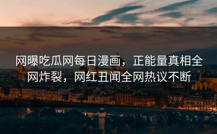 网曝吃瓜网每日漫画，正能量真相全网炸裂，网红丑闻全网热议不断