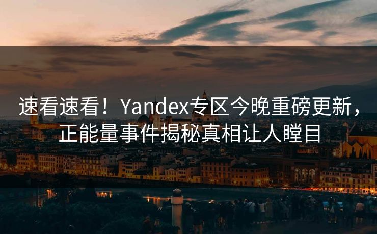 速看速看！Yandex专区今晚重磅更新，正能量事件揭秘真相让人瞠目